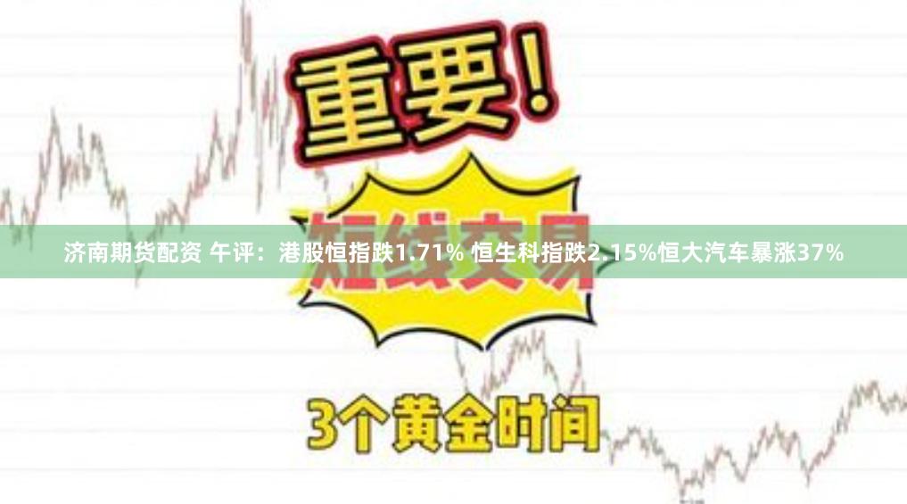 济南期货配资 午评：港股恒指跌1.71% 恒生科指跌2.15%恒大汽车暴涨37%