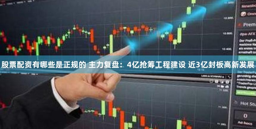 股票配资有哪些是正规的 主力复盘：4亿抢筹工程建设 近3亿封板高新发展