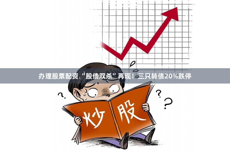 办理股票配资 “股债双杀”再现！三只转债20%跌停