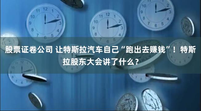 股票证卷公司 让特斯拉汽车自己“跑出去赚钱”！特斯拉股东大会讲了什么？