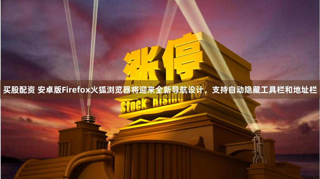 买股配资 安卓版Firefox火狐浏览器将迎来全新导航设计，支持自动隐藏工具栏和地址栏