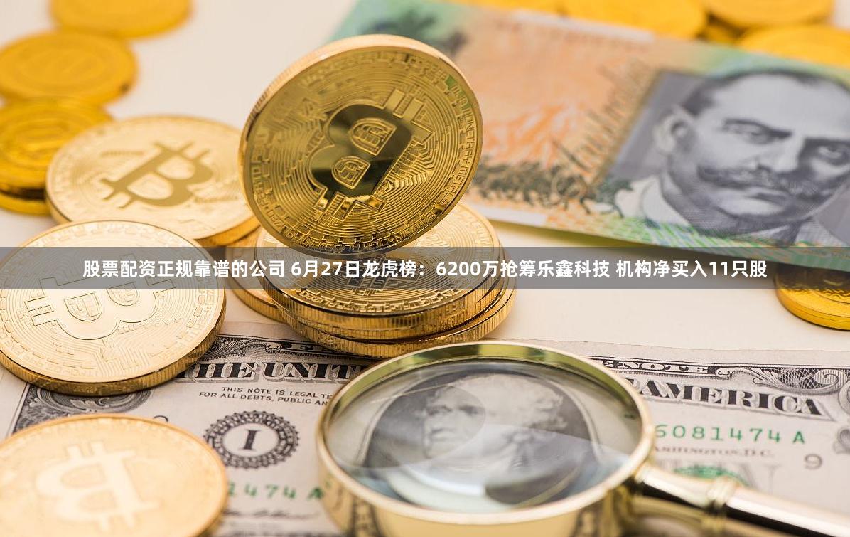 股票配资正规靠谱的公司 6月27日龙虎榜：6200万抢筹乐鑫科技 机构净买入11只股