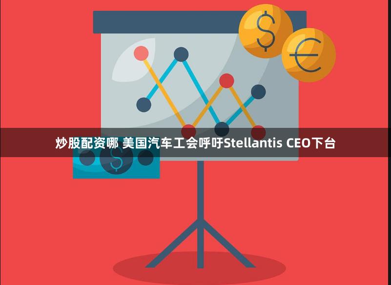 炒股配资哪 美国汽车工会呼吁Stellantis CEO下台