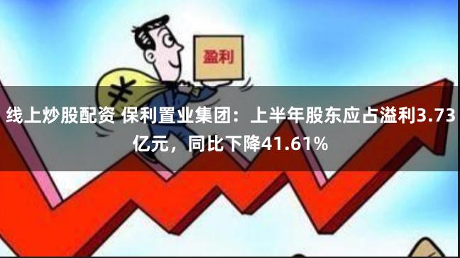 线上炒股配资 保利置业集团：上半年股东应占溢利3.73亿元，同比下降41.61%