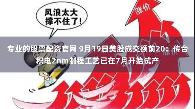 专业的股票配资官网 9月19日美股成交额前20：传台积电2nm制程工艺已在7月开始试产