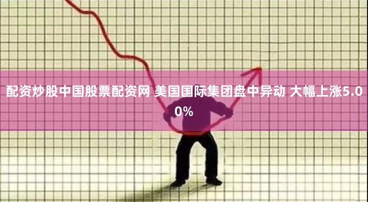 配资炒股中国股票配资网 美国国际集团盘中异动 大幅上涨5.00%