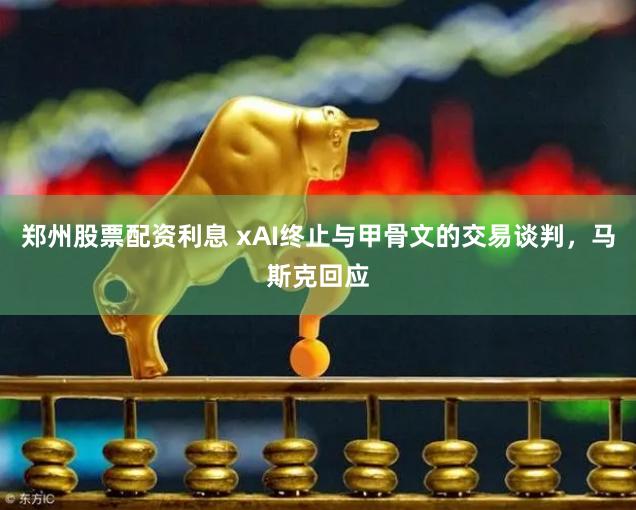 郑州股票配资利息 xAI终止与甲骨文的交易谈判，马斯克回应