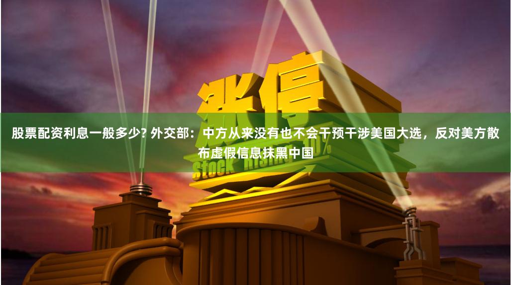 股票配资利息一般多少? 外交部：中方从来没有也不会干预干涉美国大选，反对美方散布虚假信息抹黑中国