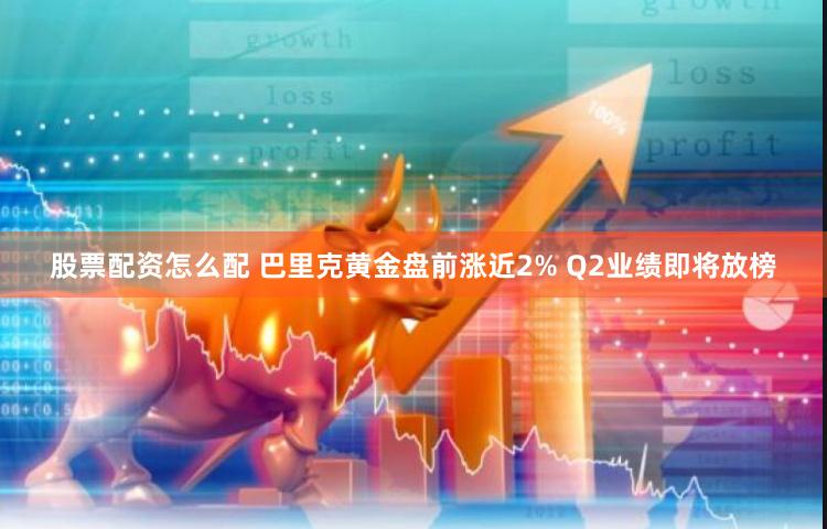 股票配资怎么配 巴里克黄金盘前涨近2% Q2业绩即将放榜